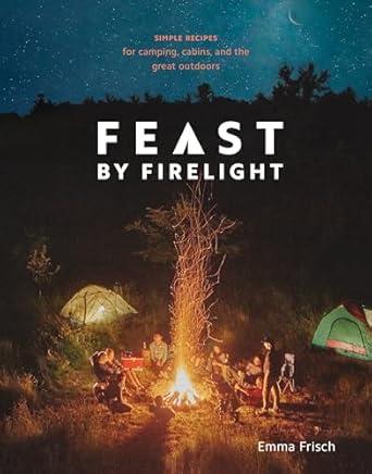 Feast By Firelight: Simple Recipes for Camping, Cabins and the Great Outdoors by Emma Frisch