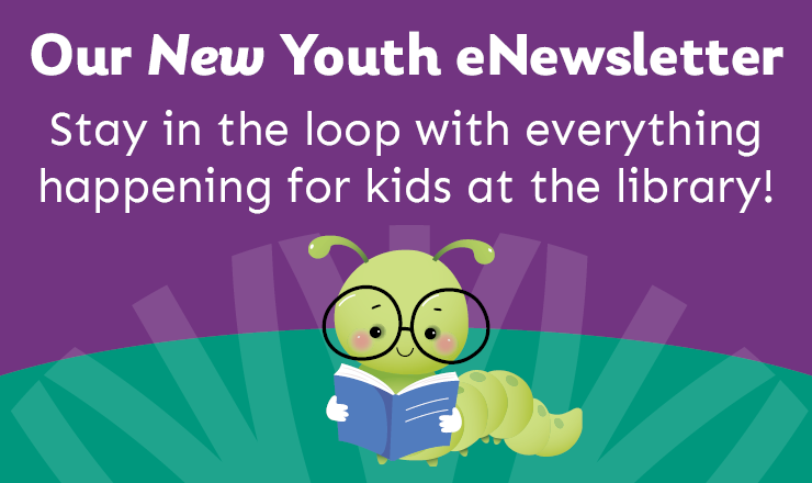 Our New Youth Newsletter. Stay in the loop with everything happening for kids at the library!