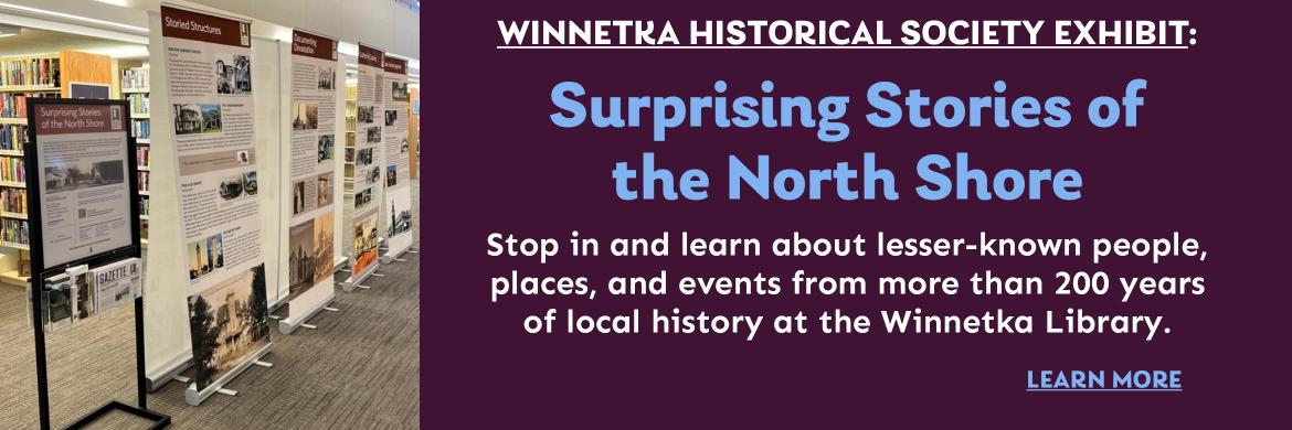 Winnetka historical society Exhibit: Surprising Stories of the North. Shore Stop in and learn about lesser-known people, places, and events from more than 200 years of local history at the Winnetka Library. Learn more.