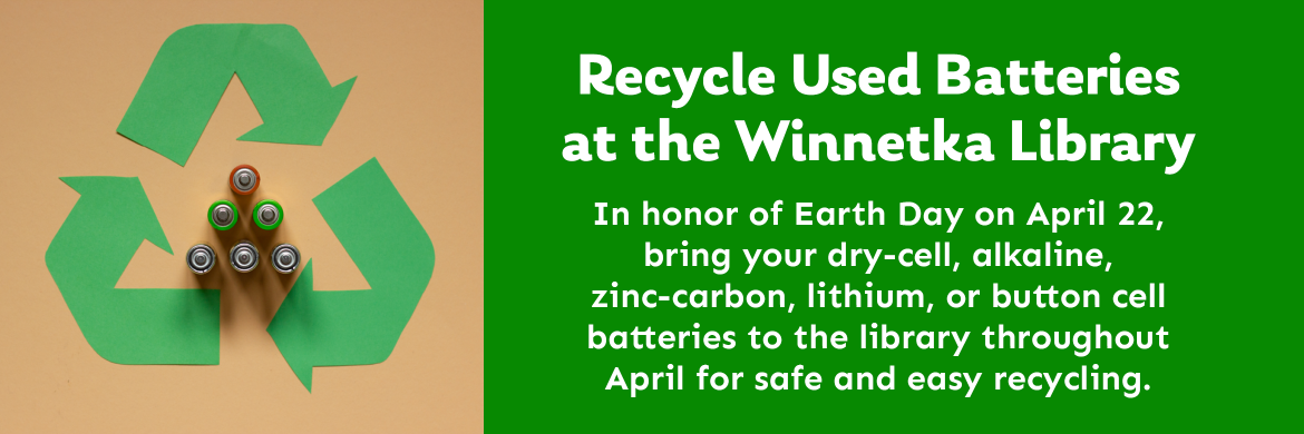 Recycle Used Batteries at the Winnetka Library. In honor of Earth Day on April 22, bring your dry-cell, alkaline,  zinc-carbon, lithium, or button cell batteries to the library throughout April for safe and easy recycling.